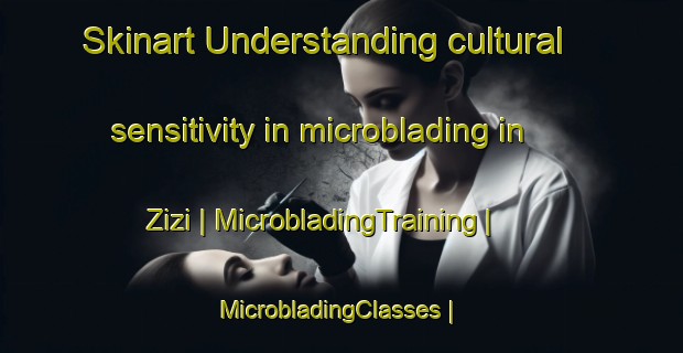 Skinart Understanding cultural sensitivity in microblading in Zizi | MicrobladingTraining | MicrobladingClasses | SkinartTraining-Mozambique